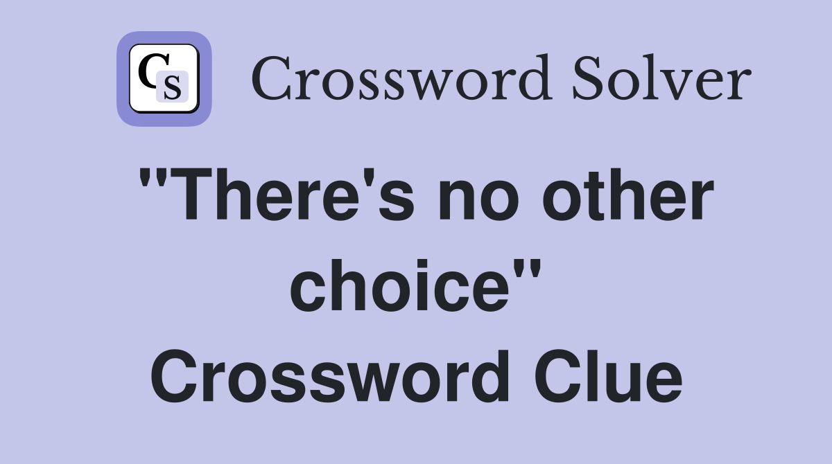 "There's no other choice" Crossword Clue Answers Crossword Solver